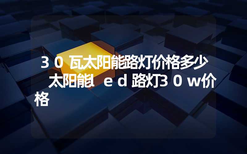 30瓦太阳能路灯价格多少 太阳能led路灯30w价格